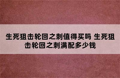 生死狙击轮回之刺值得买吗 生死狙击轮回之刺满配多少钱